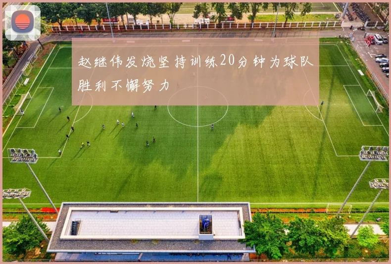 赵继伟发烧坚持训练20分钟为球队胜利不懈努力