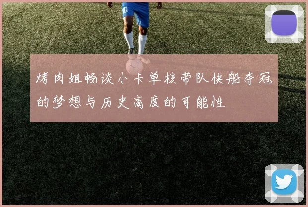 烤肉姐畅谈小卡单核带队快船夺冠的梦想与历史高度的可能性