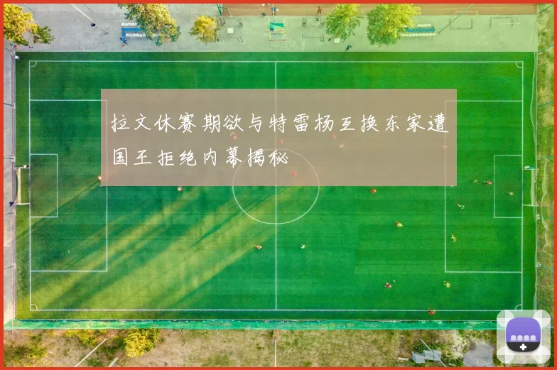 拉文休赛期欲与特雷杨互换东家遭国王拒绝内幕揭秘