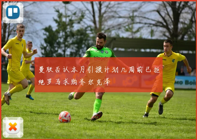 曼联否认本月引援计划几周前已拒绝罗马求购齐尔克泽