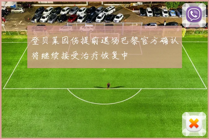 登贝莱因伤提前退场巴黎官方确认将继续接受治疗恢复中