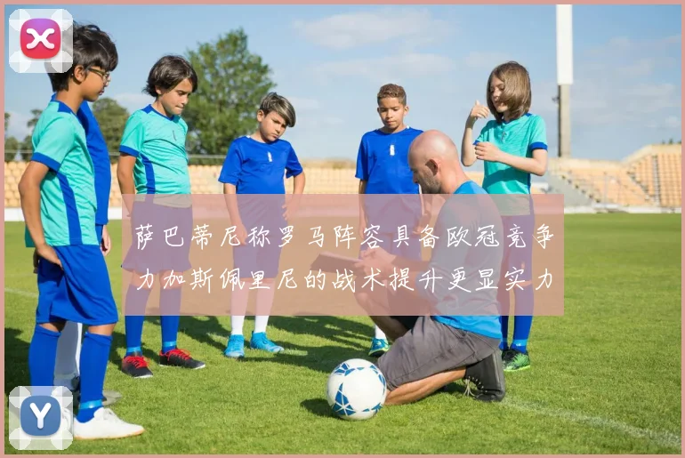萨巴蒂尼称罗马阵容具备欧冠竞争力加斯佩里尼的战术提升更显实力