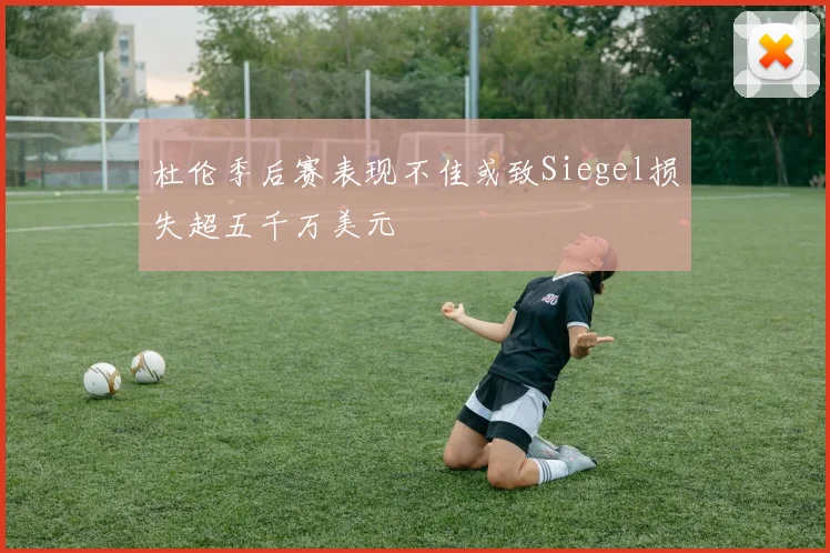 杜伦季后赛表现不佳或致Siegel损失超五千万美元